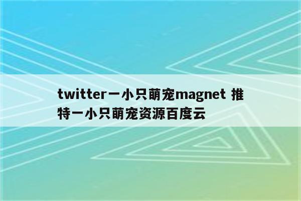 twitter一小只萌宠magnet 推特一小只萌宠资源百度云