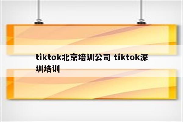 tiktok北京培训公司 tiktok深圳培训
