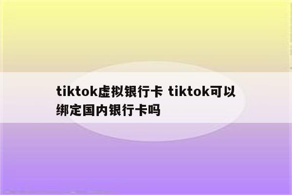 tiktok虚拟银行卡 tiktok可以绑定国内银行卡吗