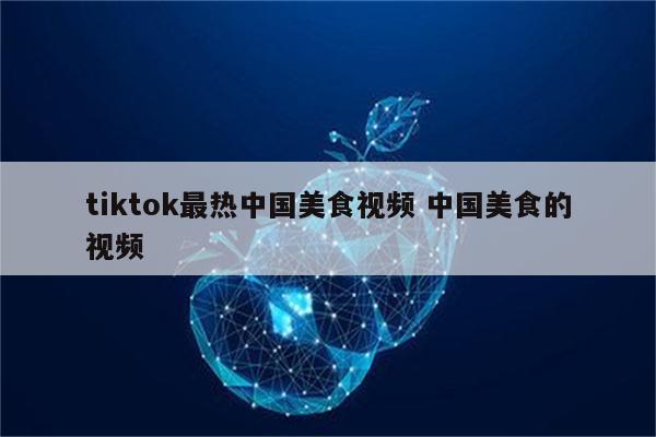 tiktok最热中国美食视频 中国美食的视频