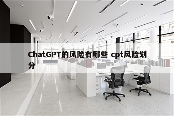 ChatGPT的风险有哪些 cpt风险划分