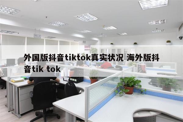 外国版抖音tiktok真实状况 海外版抖音tik tok