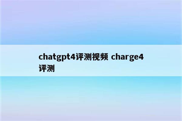 chatgpt4评测视频 charge4评测