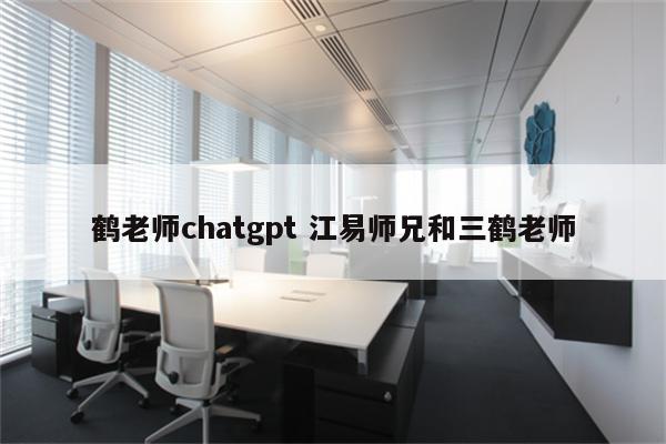 鹤老师chatgpt 江易师兄和三鹤老师