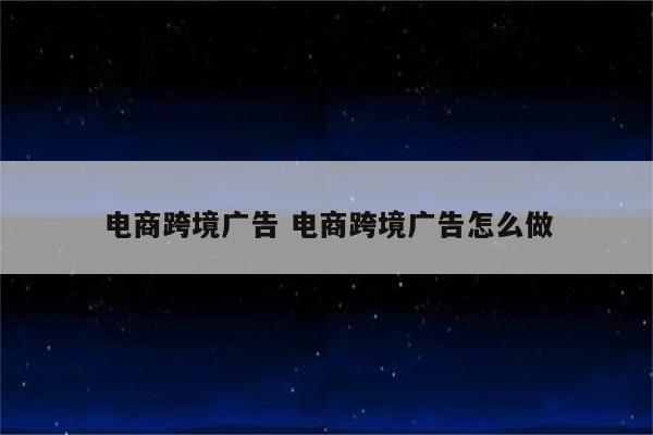 电商跨境广告 电商跨境广告怎么做