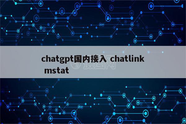 chatgpt国内接入 chatlink mstat
