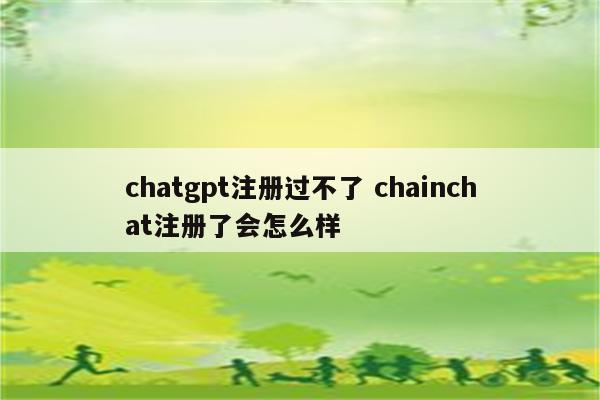 chatgpt注册过不了 chainchat注册了会怎么样