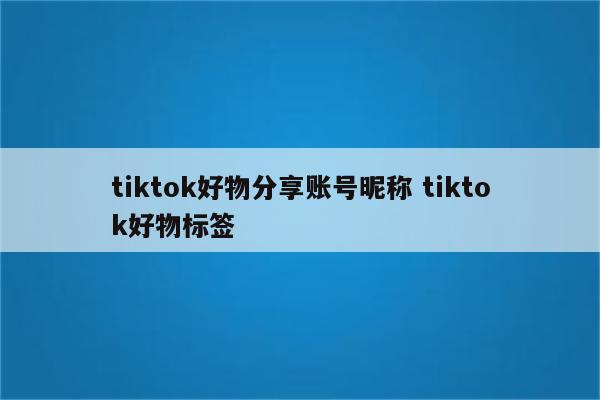 tiktok好物分享账号昵称 tiktok好物标签