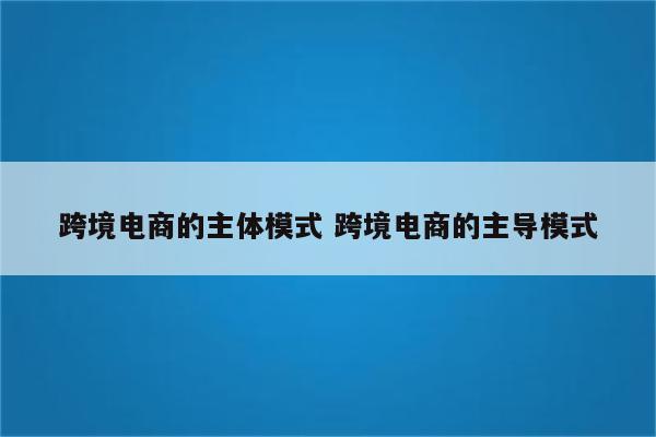 跨境电商的主体模式 跨境电商的主导模式