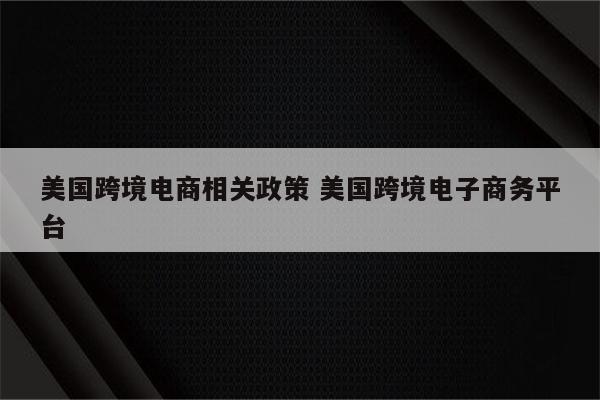 美国跨境电商相关政策 美国跨境电子商务平台
