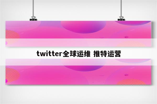 twitter全球运维 推特运营