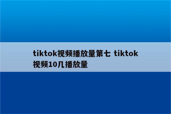 tiktok视频播放量第七 tiktok视频10几播放量