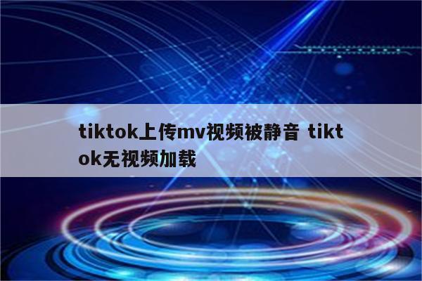 tiktok上传mv视频被静音 tiktok无视频加载