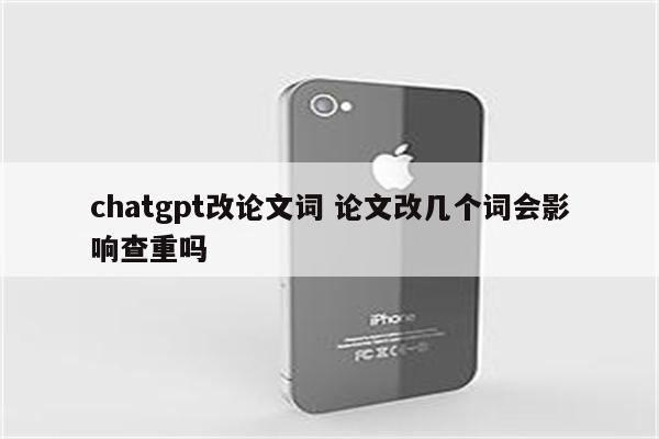 chatgpt改论文词 论文改几个词会影响查重吗