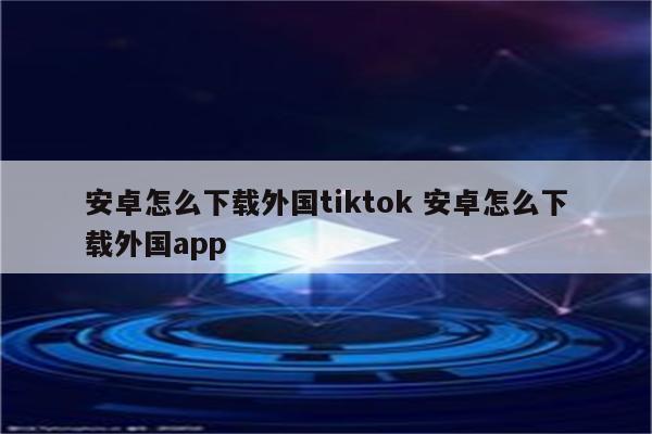 安卓怎么下载外国tiktok 安卓怎么下载外国app