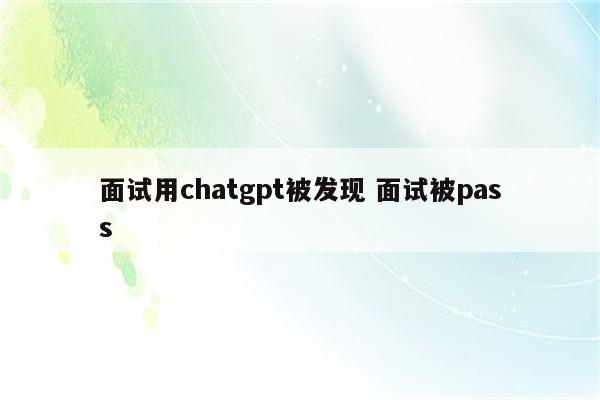 面试用chatgpt被发现 面试被pass