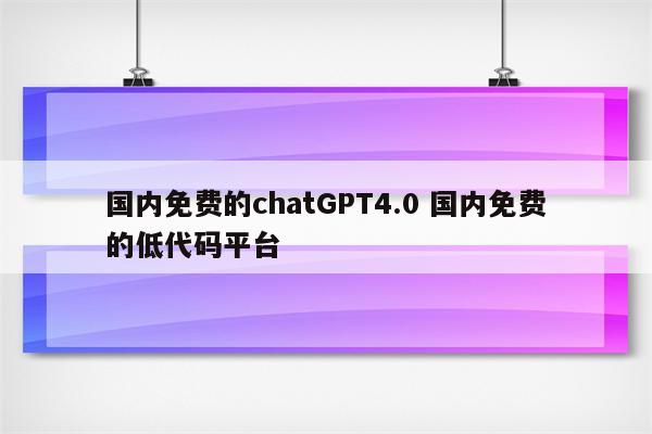 国内免费的chatGPT4.0 国内免费的低代码平台