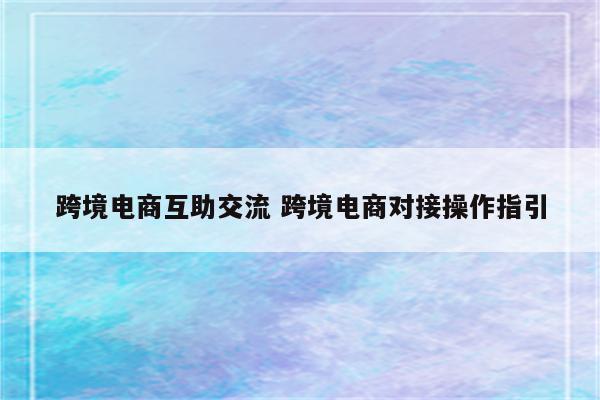 跨境电商互助交流 跨境电商对接操作指引