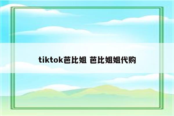 tiktok芭比姐 芭比姐姐代购