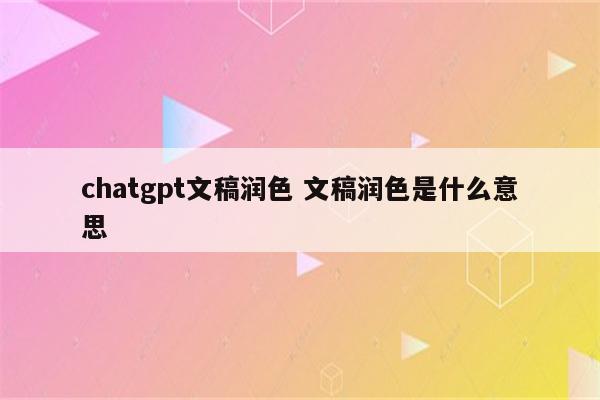 chatgpt文稿润色 文稿润色是什么意思