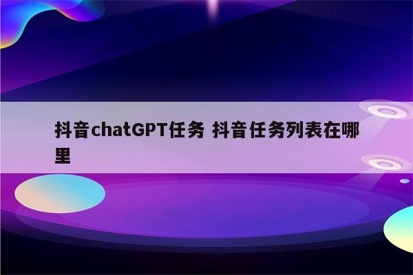 抖音chatGPT任务 抖音任务列表在哪里