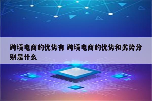 跨境电商的优势有 跨境电商的优势和劣势分别是什么