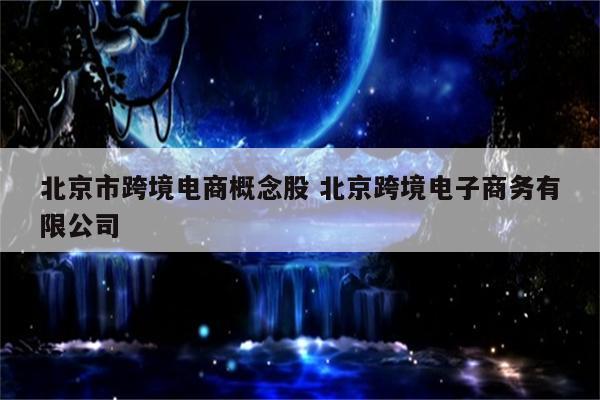 北京市跨境电商概念股 北京跨境电子商务有限公司