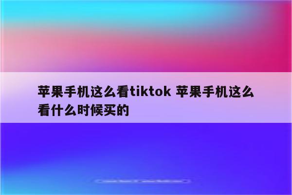 苹果手机这么看tiktok 苹果手机这么看什么时候买的