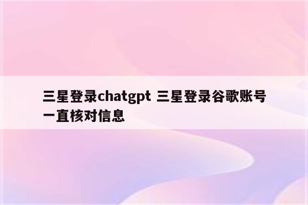 三星登录chatgpt 三星登录谷歌账号一直核对信息