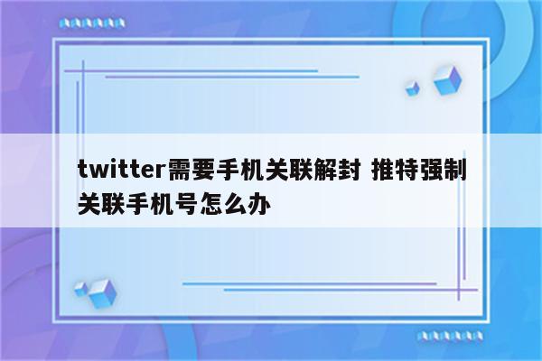 twitter需要手机关联解封 推特强制关联手机号怎么办
