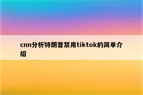 cnn分析特朗普禁用tiktok的简单介绍