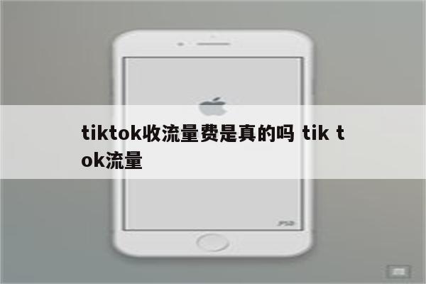 tiktok收流量费是真的吗 tik tok流量