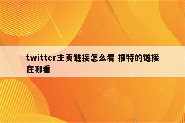 twitter主页链接怎么看 推特的链接在哪看
