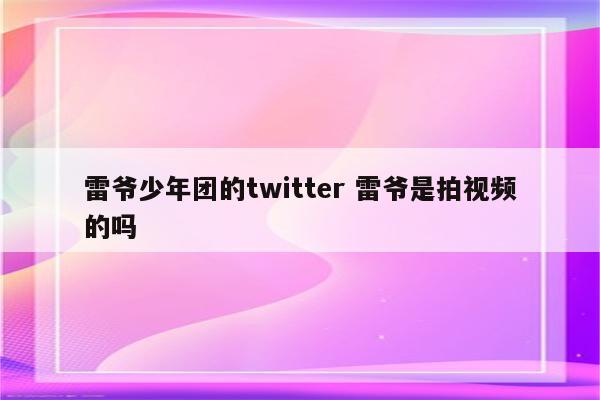 雷爷少年团的twitter 雷爷是拍视频的吗