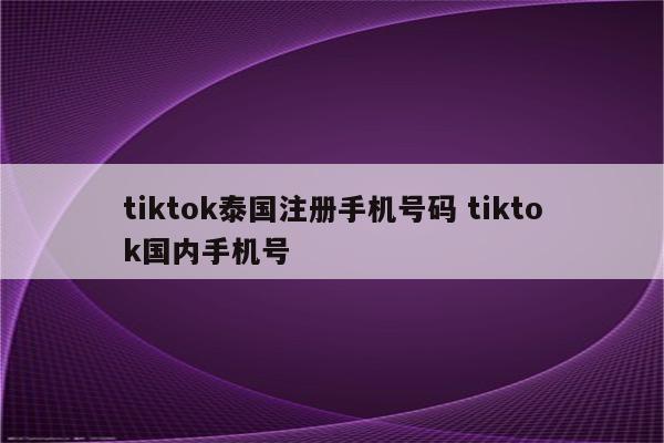 tiktok泰国注册手机号码 tiktok国内手机号