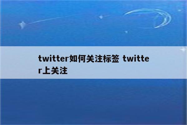 twitter如何关注标签 twitter上关注