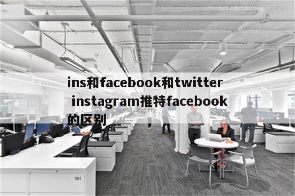 ins和facebook和twitter instagram推特facebook的区别
