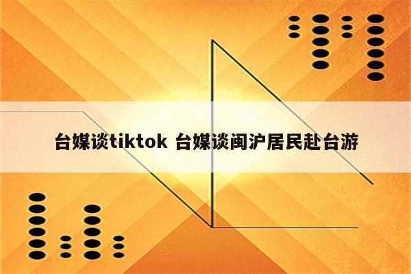 台媒谈tiktok 台媒谈闽沪居民赴台游