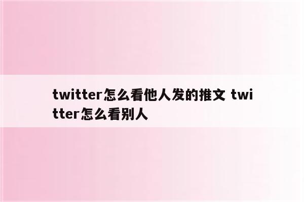 twitter怎么看他人发的推文 twitter怎么看别人