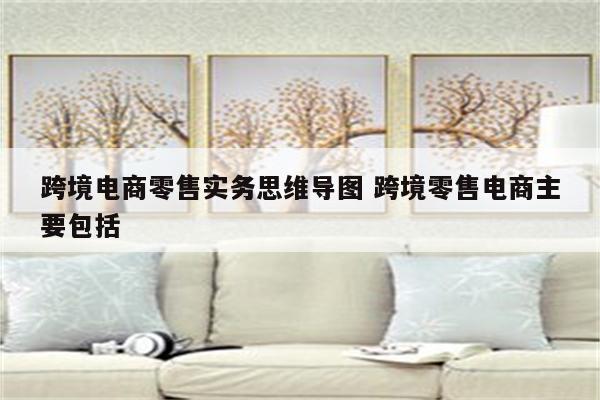 跨境电商零售实务思维导图 跨境零售电商主要包括