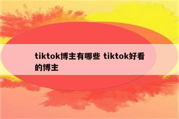 tiktok博主有哪些 tiktok好看的博主