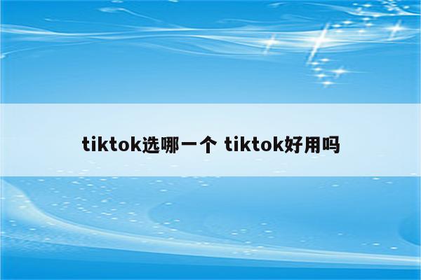 tiktok选哪一个 tiktok好用吗