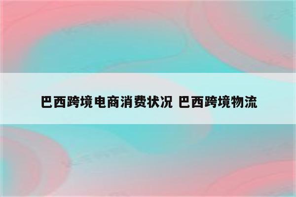 巴西跨境电商消费状况 巴西跨境物流