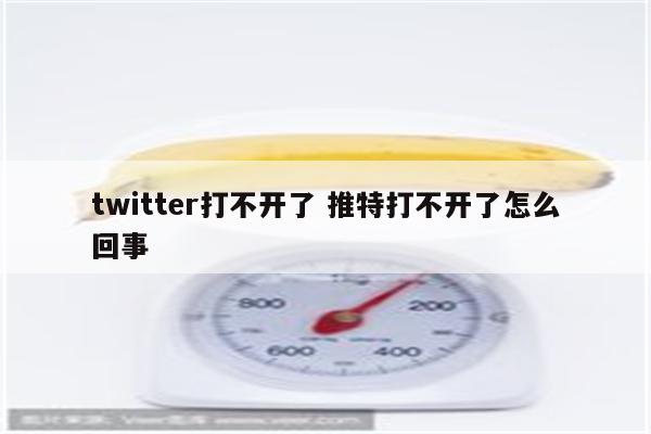 twitter打不开了 推特打不开了怎么回事