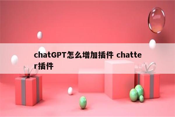 chatGPT怎么增加插件 chatter插件