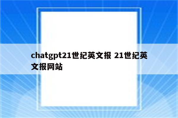 chatgpt21世纪英文报 21世纪英文报网站