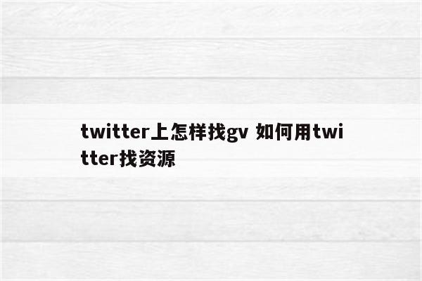 twitter上怎样找gv 如何用twitter找资源
