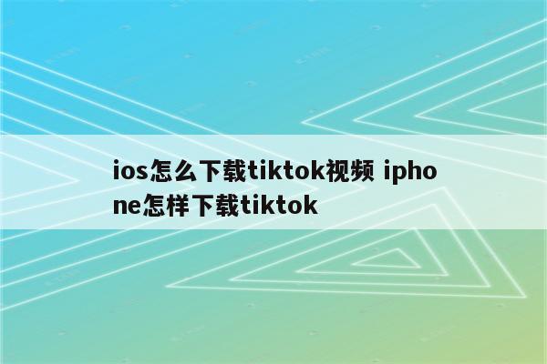 ios怎么下载tiktok视频 iphone怎样下载tiktok