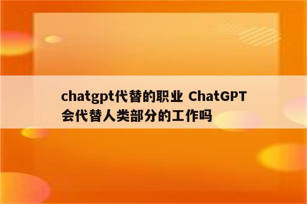 chatgpt代替的职业 ChatGPT会代替人类部分的工作吗
