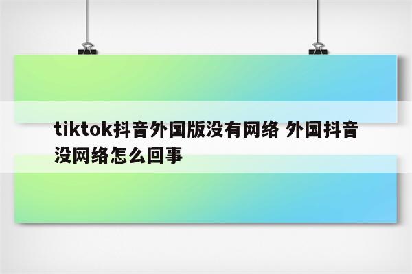 tiktok抖音外国版没有网络 外国抖音没网络怎么回事